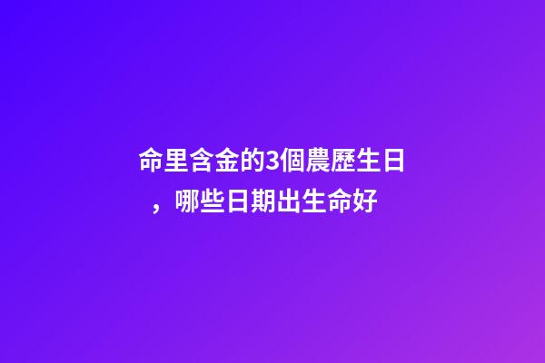 命里含金的3個農歷生日，哪些日期出生命好